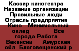 Кассир кинотеатра › Название организации ­ Правильные люди › Отрасль предприятия ­ Кино › Минимальный оклад ­ 24 000 - Все города Работа » Вакансии   . Амурская обл.,Благовещенский р-н